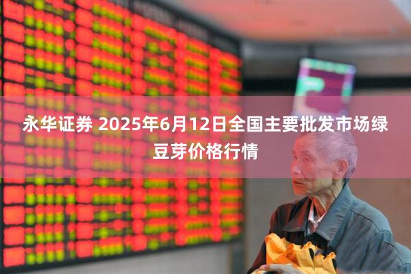 永华证券 2025年6月12日全国主要批发市场绿豆芽价格行情