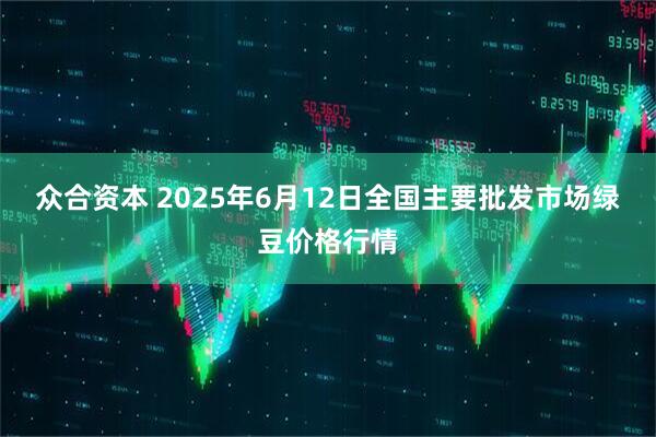 众合资本 2025年6月12日全国主要批发市场绿豆价格行情