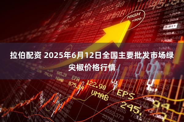 拉伯配资 2025年6月12日全国主要批发市场绿尖椒价格行情