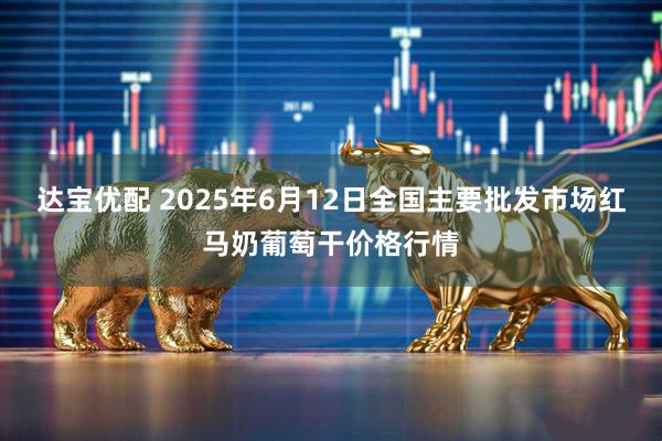 达宝优配 2025年6月12日全国主要批发市场红马奶葡萄干价格行情
