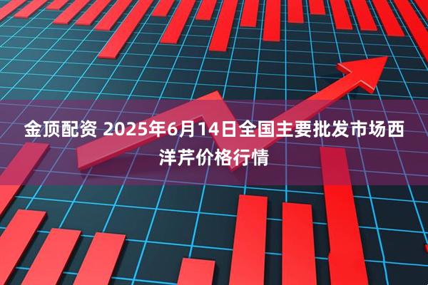 金顶配资 2025年6月14日全国主要批发市场西洋芹价格行情