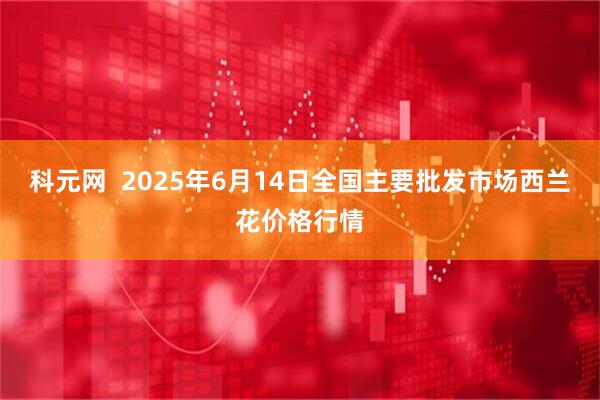 科元网  2025年6月14日全国主要批发市场西兰花价格行情