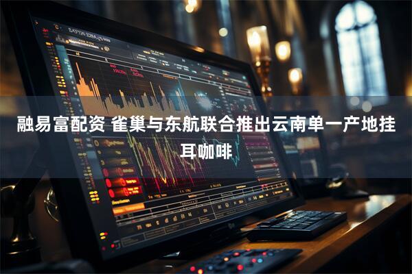 融易富配资 雀巢与东航联合推出云南单一产地挂耳咖啡