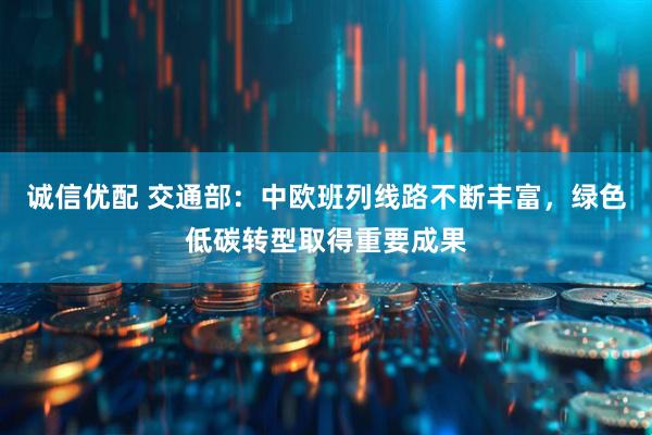 诚信优配 交通部：中欧班列线路不断丰富，绿色低碳转型取得重要成果