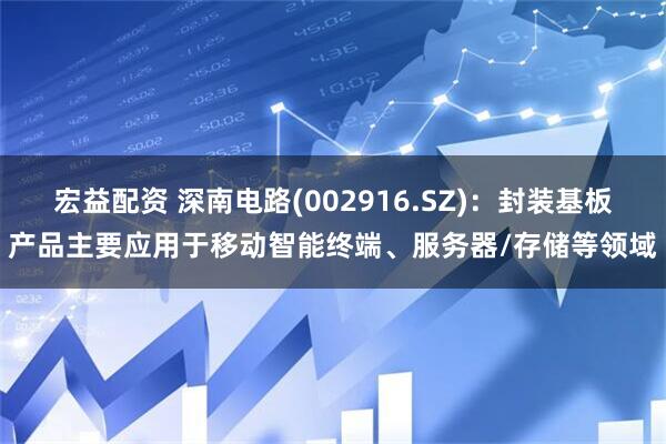 宏益配资 深南电路(002916.SZ)：封装基板产品主要应用于移动智能终端、服务器/存储等领域