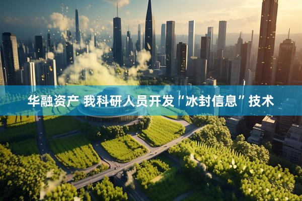 华融资产 我科研人员开发“冰封信息”技术