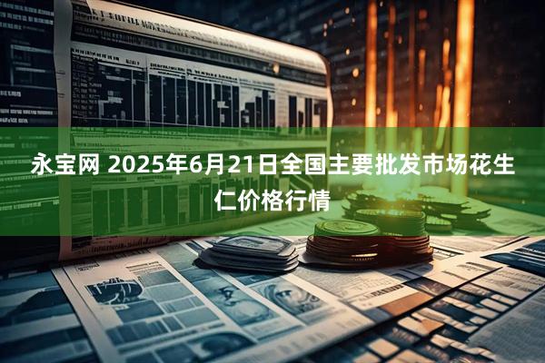 永宝网 2025年6月21日全国主要批发市场花生仁价格行情