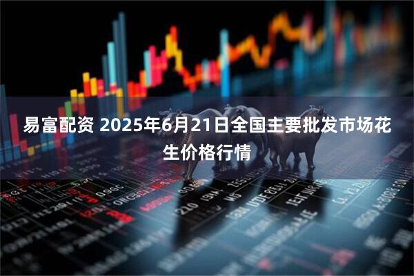 易富配资 2025年6月21日全国主要批发市场花生价格行情