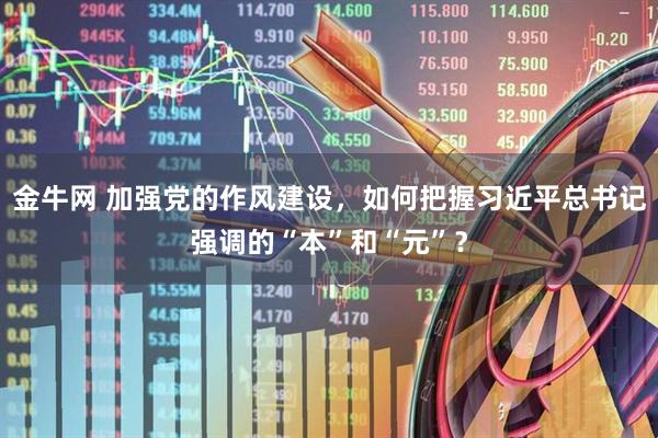 金牛网 加强党的作风建设，如何把握习近平总书记强调的“本”和“元”？