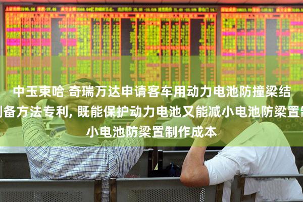中玉束哈 奇瑞万达申请客车用动力电池防撞梁结构及其制备方法专利, 既能保护动力电池又能减小电池防梁置制作成本