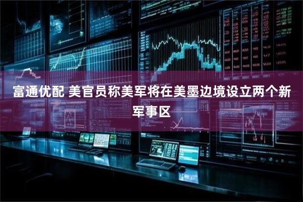 富通优配 美官员称美军将在美墨边境设立两个新军事区