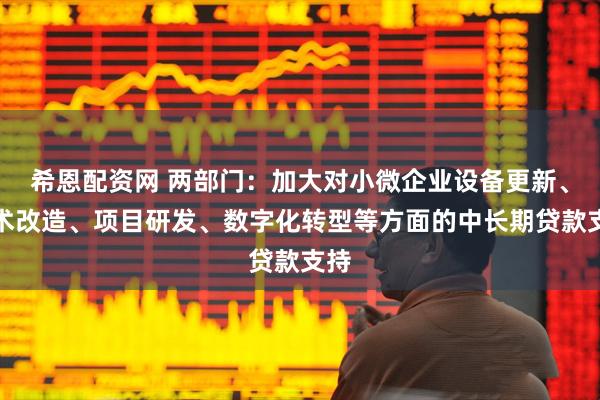 希恩配资网 两部门：加大对小微企业设备更新、技术改造、项目研发、数字化转型等方面的中长期贷款支持