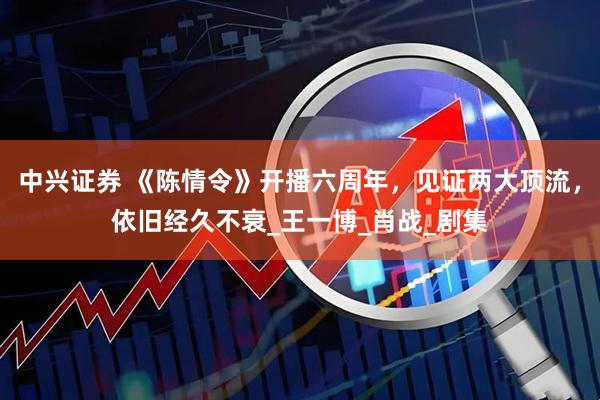 中兴证券 《陈情令》开播六周年，见证两大顶流，依旧经久不衰_王一博_肖战_剧集