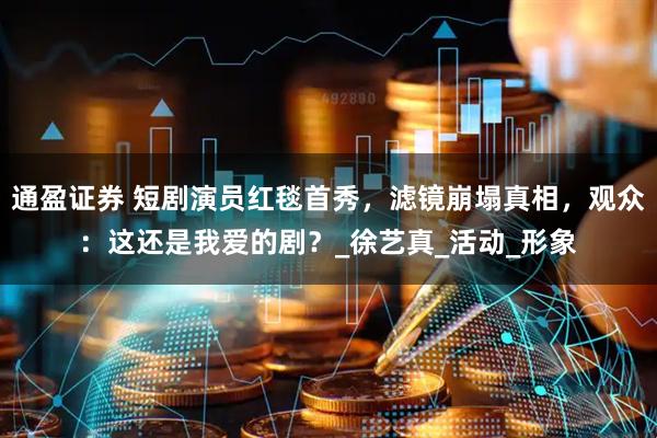 通盈证券 短剧演员红毯首秀，滤镜崩塌真相，观众：这还是我爱的剧？_徐艺真_活动_形象