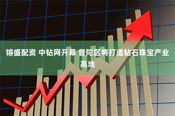 镕盛配资 中钻网开幕 普陀区将打造钻石珠宝产业高地