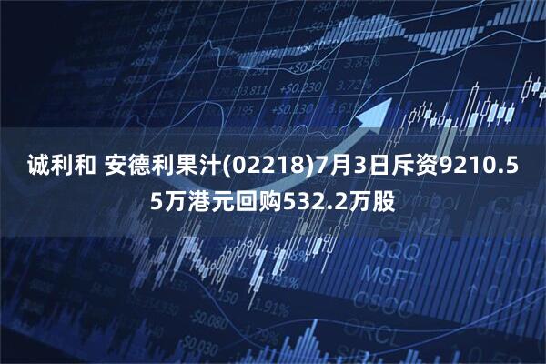 诚利和 安德利果汁(02218)7月3日斥资9210.55万港元回购532.2万股