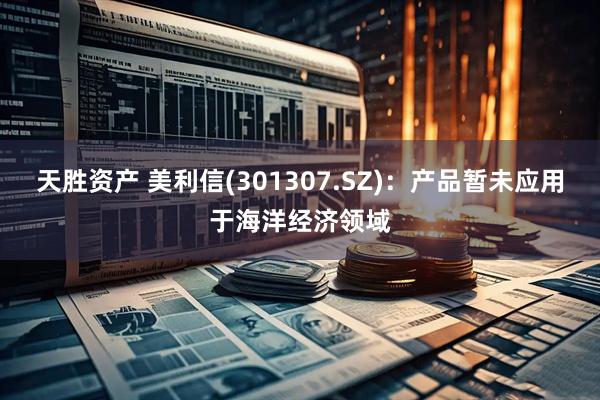 天胜资产 美利信(301307.SZ)：产品暂未应用于海洋经济领域