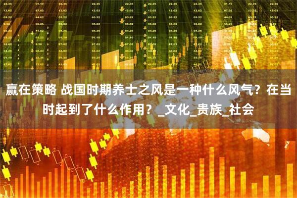 赢在策略 战国时期养士之风是一种什么风气？在当时起到了什么作用？_文化_贵族_社会