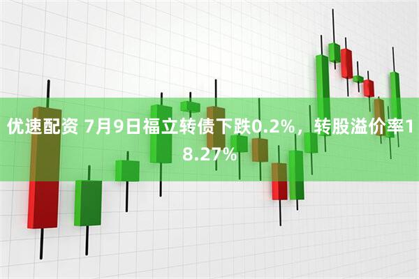 优速配资 7月9日福立转债下跌0.2%，转股溢价率18.27%