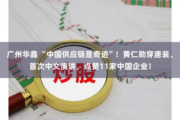 广州华鑫 “中国供应链是奇迹”！黄仁勋穿唐装、首次中文演讲，点赞11家中国企业！