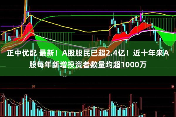 正中优配 最新！A股股民已超2.4亿！近十年来A股每年新增投资者数量均超1000万
