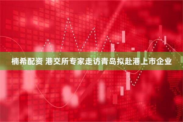 楠希配资 港交所专家走访青岛拟赴港上市企业