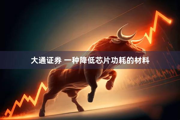 大通证券 一种降低芯片功耗的材料