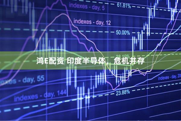 鸿E配资 印度半导体，危机并存