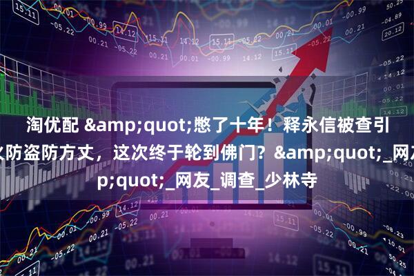 淘优配 &quot;憋了十年！释永信被查引爆神评论：防火防盗防方丈，这次终于轮到佛门？&quot;_网友_调查_少林寺