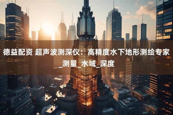 德益配资 超声波测深仪：高精度水下地形测绘专家_测量_水域_深度