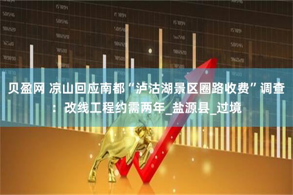贝盈网 凉山回应南都“泸沽湖景区圈路收费”调查：改线工程约需两年_盐源县_过境