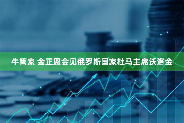 牛管家 金正恩会见俄罗斯国家杜马主席沃洛金