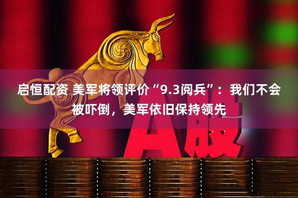 启恒配资 美军将领评价“9.3阅兵”：我们不会被吓倒，美军依旧保持领先