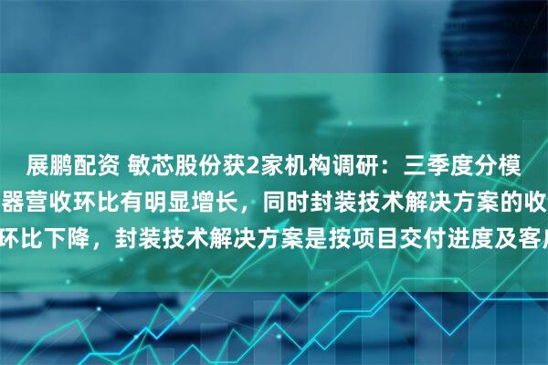 展鹏配资 敏芯股份获2家机构调研:三季度分模块看,MEMS压力传感器营收环比有明显增长,同时封装技术解决方案的收入环比下降,封装技术解决方案是按项目交付进度及客户验收确认收入(附调研问答)