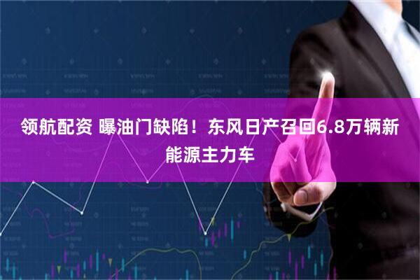领航配资 曝油门缺陷！东风日产召回6.8万辆新能源主力车
