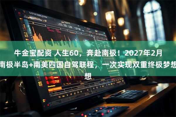 牛金宝配资 人生60，奔赴南极！2027年2月南极半岛+南美四国自驾联程，一次实现双重终极梦想